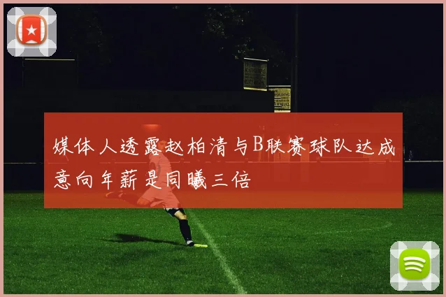 媒体人透露赵柏清与B联赛球队达成意向年薪是同曦三倍
