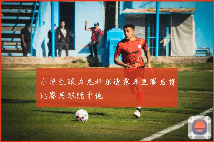 小学生眼力见科尔透露库里赛后将比赛用球赠予他