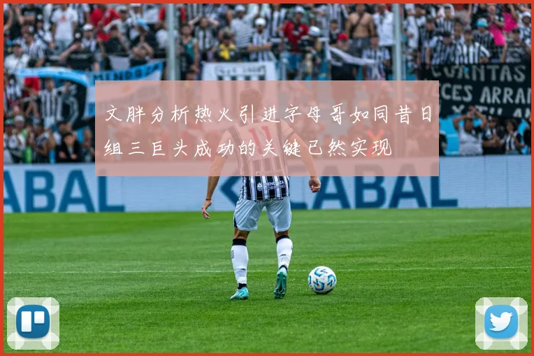 文胖分析热火引进字母哥如同昔日组三巨头成功的关键已然实现
