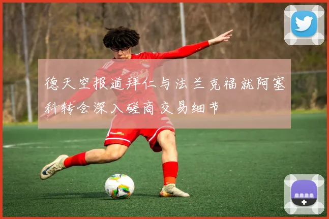 德天空报道拜仁与法兰克福就阿塞科转会深入磋商交易细节