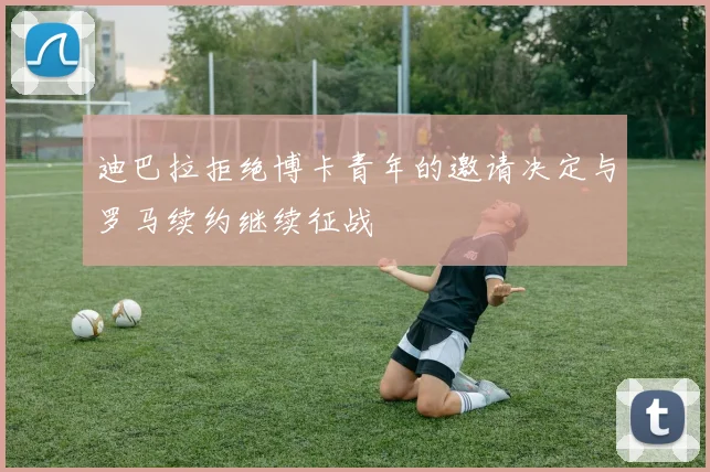 迪巴拉拒绝博卡青年的邀请决定与罗马续约继续征战