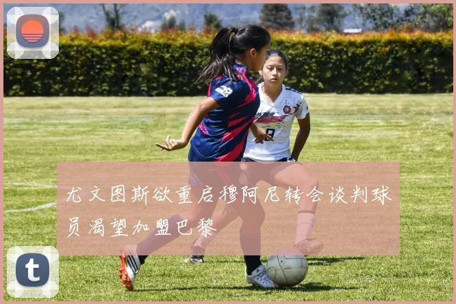 尤文图斯欲重启穆阿尼转会谈判球员渴望加盟巴黎