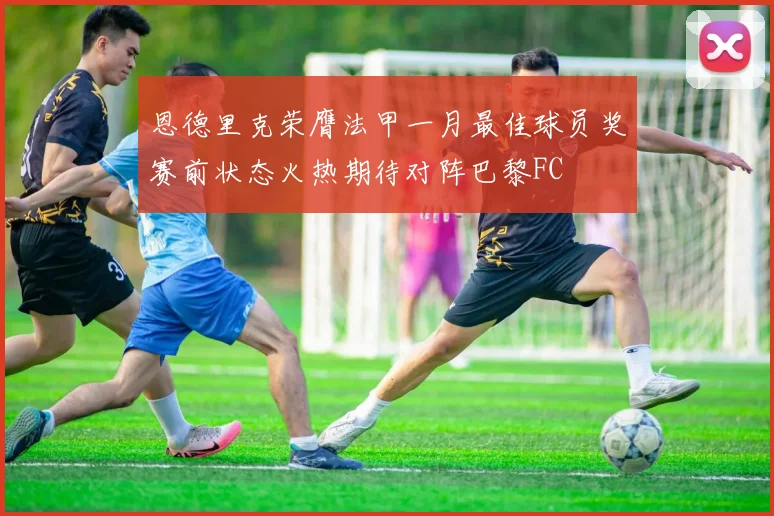 恩德里克荣膺法甲一月最佳球员奖赛前状态火热期待对阵巴黎FC