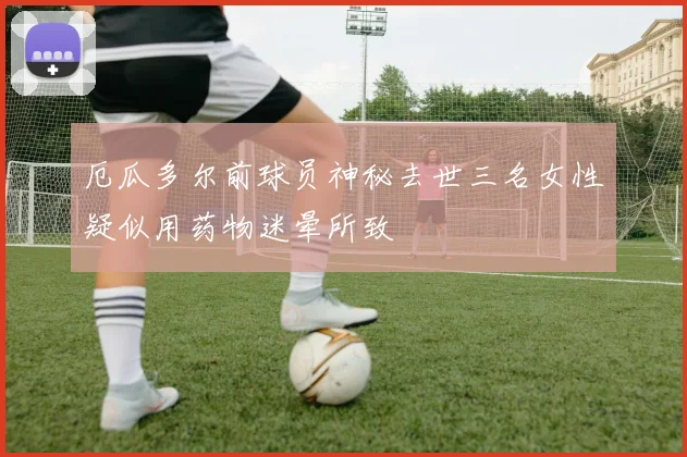 厄瓜多尔前球员神秘去世三名女性疑似用药物迷晕所致