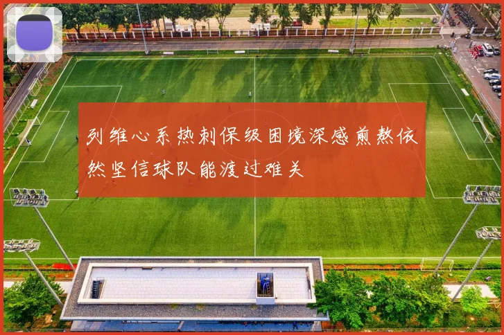 列维心系热刺保级困境深感煎熬依然坚信球队能渡过难关