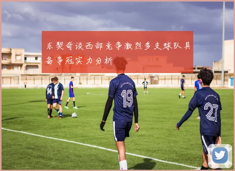 东契奇谈西部竞争激烈多支球队具备争冠实力分析