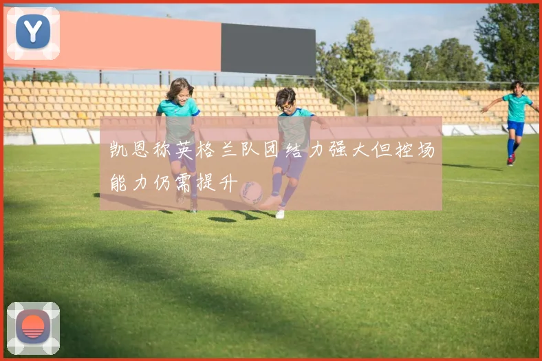 凯恩称英格兰队团结力强大但控场能力仍需提升