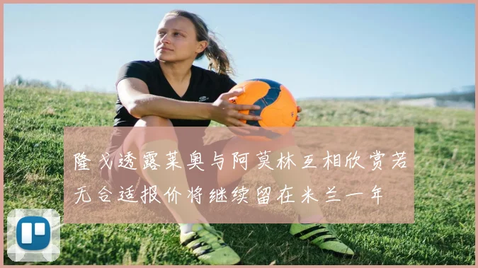 隆戈透露莱奥与阿莫林互相欣赏若无合适报价将继续留在米兰一年