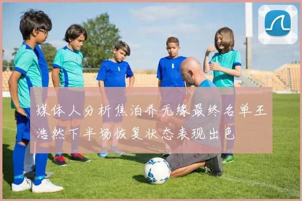 媒体人分析焦泊乔无缘最终名单王浩然下半场恢复状态表现出色