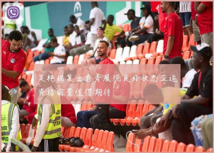 吴艳妮复出首秀展现良好状态亚运资格前景值得期待