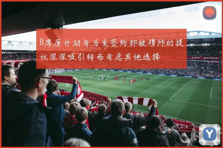 B席原计划与马竞签约却被穆帅的提议深深吸引转而考虑其他选择
