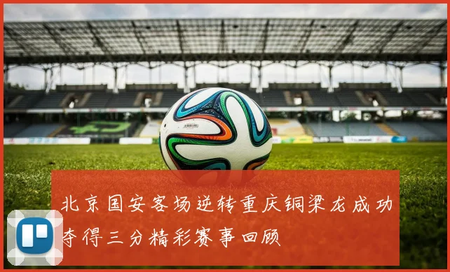 北京国安客场逆转重庆铜梁龙成功夺得三分精彩赛事回顾