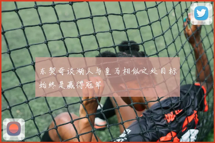 东契奇谈湖人与皇马相似之处目标始终是赢得冠军