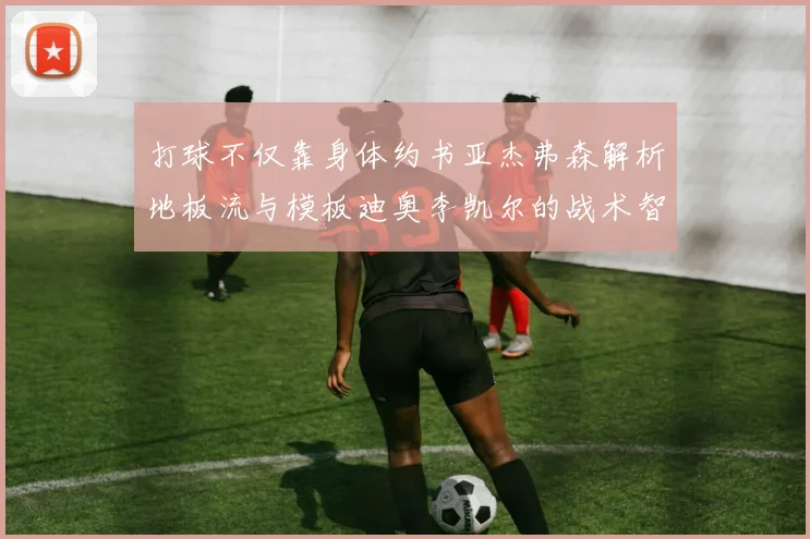打球不仅靠身体约书亚杰弗森解析地板流与模板迪奥李凯尔的战术智慧