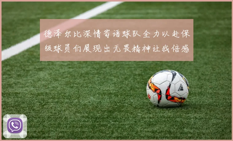 德泽尔比深情寄语球队全力以赴保级球员们展现出无畏精神让我倍感自豪