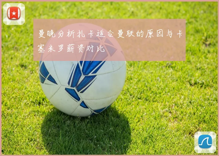 曼晚分析扎卡适合曼联的原因与卡塞米罗薪资对比