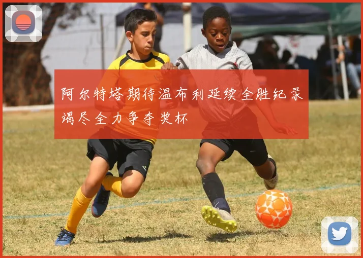 阿尔特塔期待温布利延续全胜纪录竭尽全力争夺奖杯