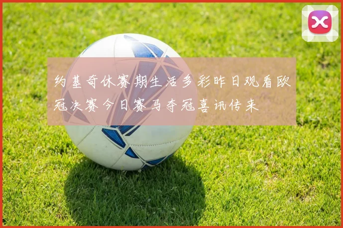 约基奇休赛期生活多彩昨日观看欧冠决赛今日赛马夺冠喜讯传来