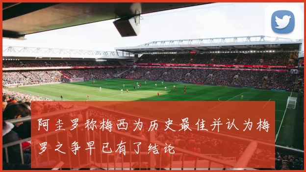 阿圭罗称梅西为历史最佳并认为梅罗之争早已有了结论