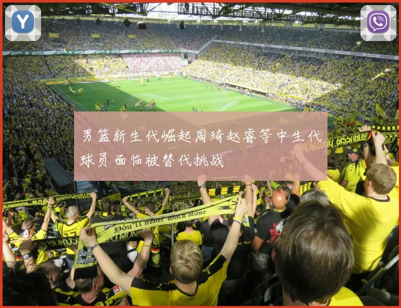 男篮新生代崛起周琦赵睿等中生代球员面临被替代挑战