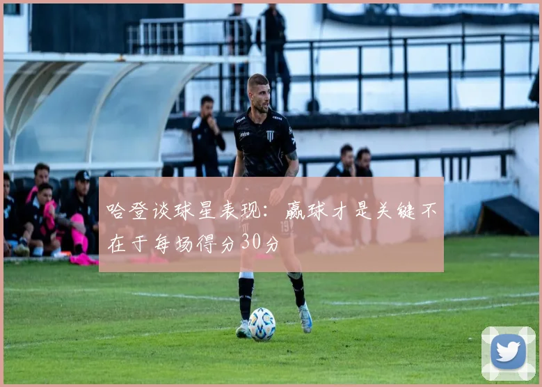 哈登谈球星表现：赢球才是关键不在于每场得分30分