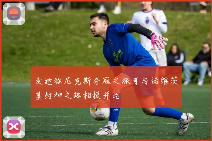 麦迪称尼克斯夺冠之旅可与诺维茨基封神之路相提并论