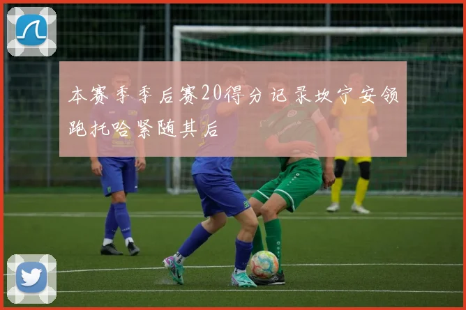本赛季季后赛20得分记录坎宁安领跑托哈紧随其后